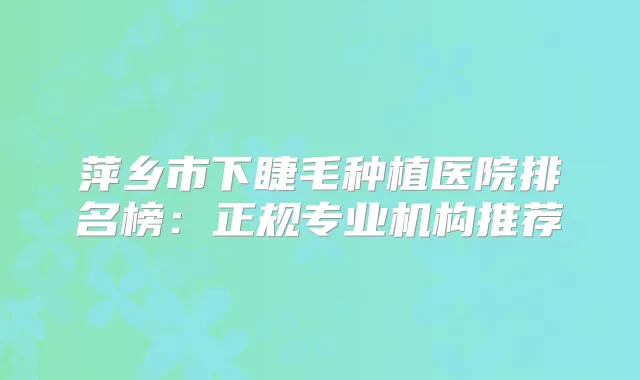 萍乡市下睫毛种植医院排名榜:正规专业机构推荐