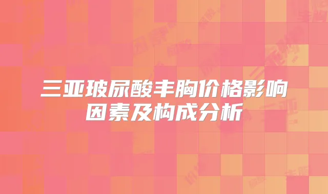 三亚玻尿酸丰胸价格影响因素及构成分析