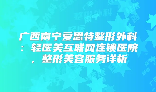 广西南宁爱思特整形外科：轻医美互联网连锁医院，整形美容服务详析