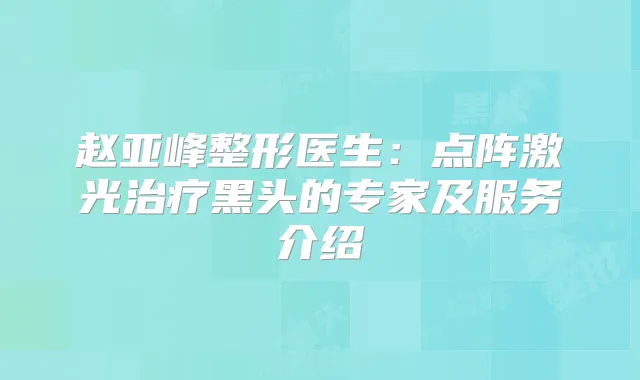 赵亚峰整形医生:点阵激光黑头的专家及服务介绍