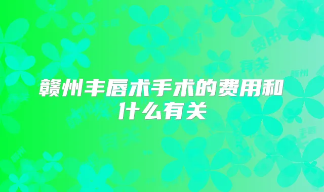 赣州丰唇术手术的费用和什么有关