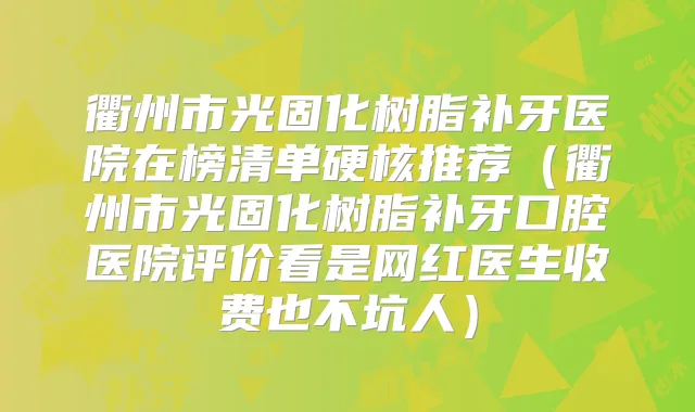 衢州市光固化树脂补牙医院在榜清单硬核推荐(衢州市光固化树脂补牙口腔医院评价看是网红医生收费也不坑人)