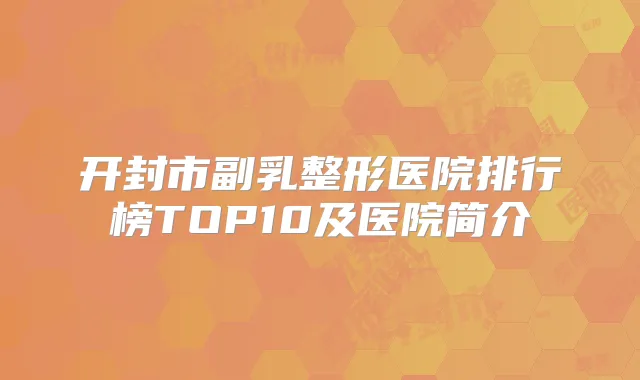 开封市副乳整形医院排行榜TOP10及医院简介