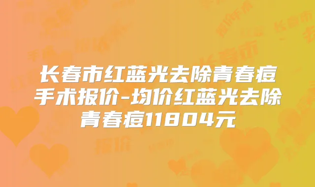 长春市红蓝光去除青春痘手术报价-均价红蓝光去除青春痘11804元