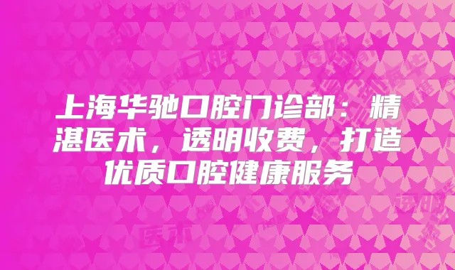 上海华驰口腔门诊部：精湛医术，透明收费，打造优质口腔健康服务