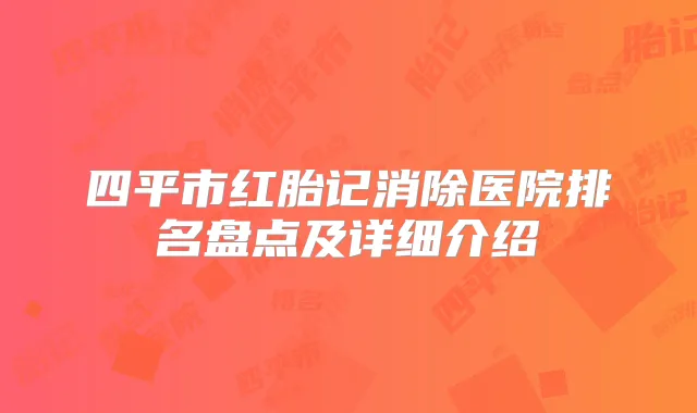 四平市红胎记消除医院排名盘点及详细介绍