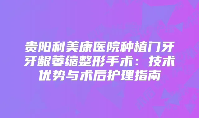 贵阳利美康医院种植门牙牙龈萎缩整形手术：技术优势与术后护理指南