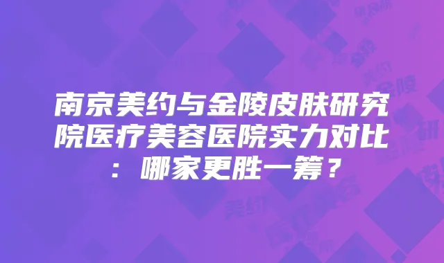 南京美约与金陵皮肤研究院医疗美容医院实力对比:哪家更胜一筹?