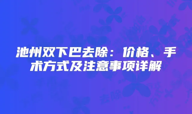 池州双下巴去除：价格、手术方式及注意事项详解