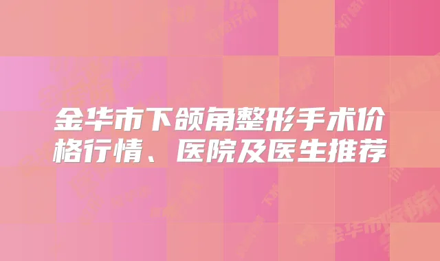 金华市下颌角整形手术价格行情、医院及医生推荐