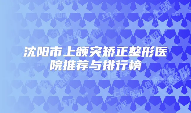 沈阳市上颌突矫正整形医院推荐与排行榜