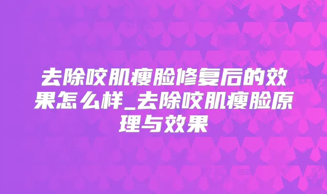 去除咬肌瘦脸修复后的效果怎么样_去除咬肌瘦脸原理与效果