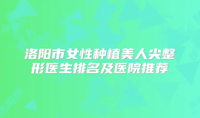 洛阳市女性种植美人尖整形医生排名及医院推荐