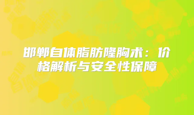 邯郸自体脂肪隆胸术：价格解析与安全性保障