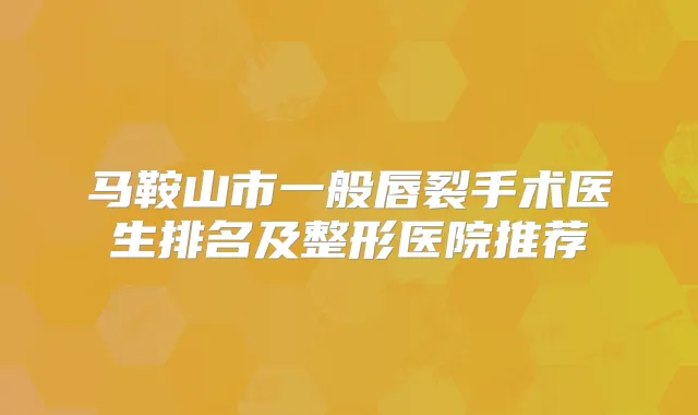 马鞍山市一般唇裂手术医生排名及整形医院推荐