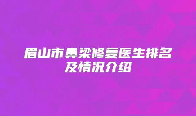 眉山市鼻梁修复医生排名及情况介绍