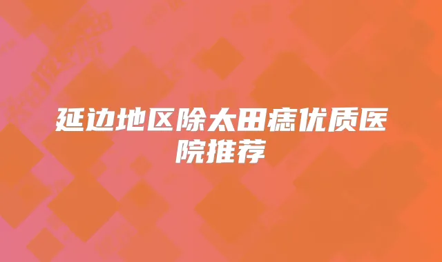 延边地区除太田痣优质医院推荐