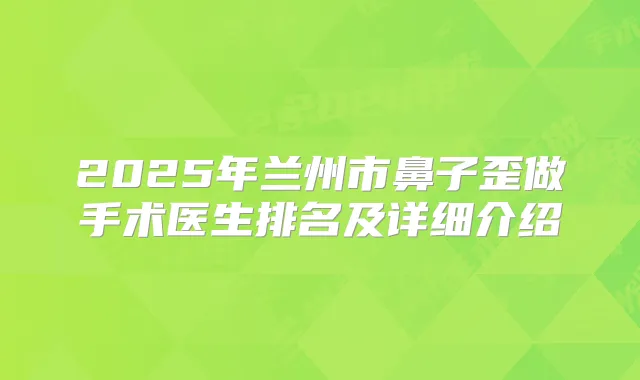 2025年兰州市鼻子歪做手术医生排名及详细介绍