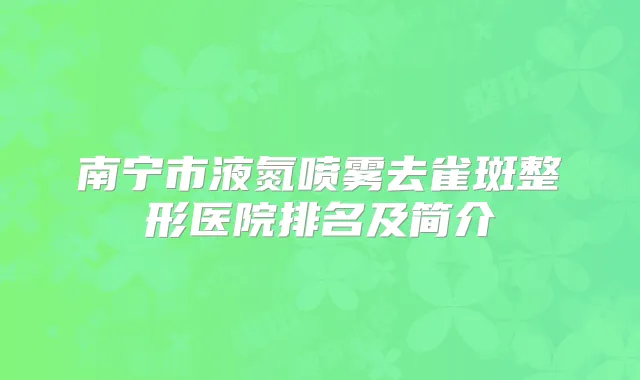南宁市液氮喷雾去雀斑整形医院排名及简介