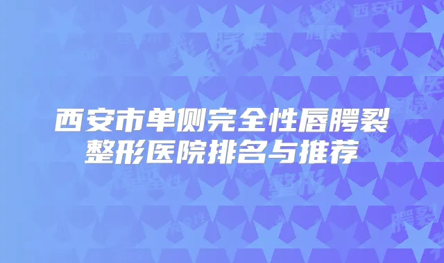 西安市单侧完全性唇腭裂整形医院排名与推荐