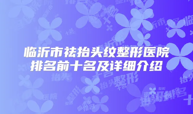 临沂市祛抬头纹整形医院排名前十名及详细介绍