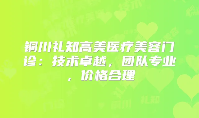 铜川礼知高美医疗美容门诊：技术卓越，团队专业，价格合理