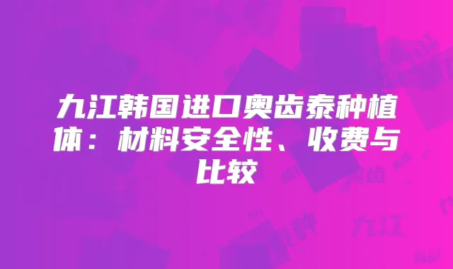 九江韩国进口奥齿泰种植体:材料安全性、收费与比较
