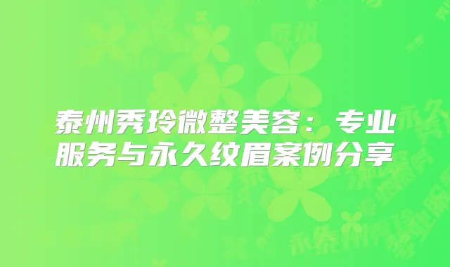 泰州秀玲微整美容:专业服务与永久纹眉案例分享