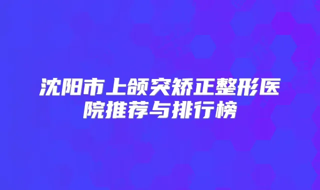沈阳市上颌突矫正整形医院推荐与排行榜