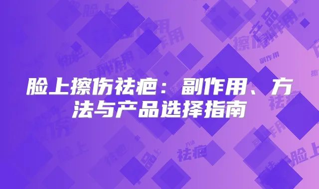 脸上擦伤祛疤：副作用、方法与产品选择指南