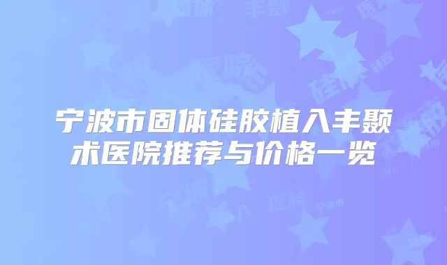 宁波市固体硅胶植入丰颞术医院推荐与价格一览