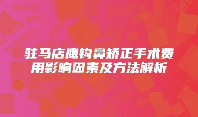 驻马店鹰钩鼻矫正手术费用影响因素及方法解析