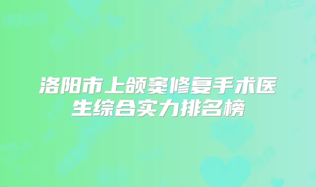 洛阳市上颌窦修复手术医生综合实力排名榜