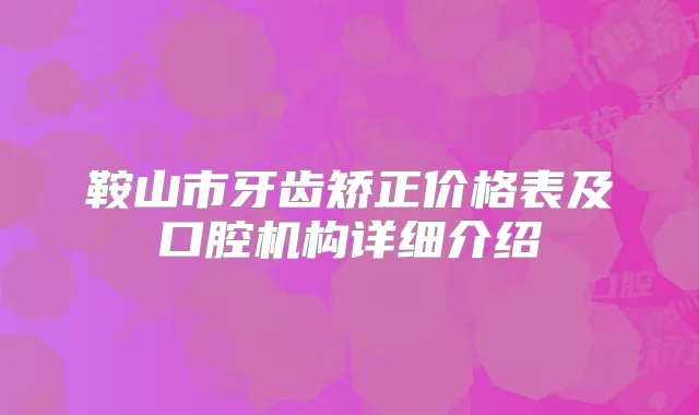 鞍山市牙齿矫正价格表及口腔机构详细介绍
