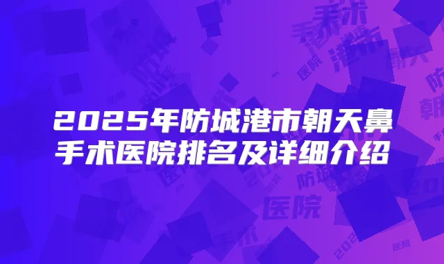 2025年防城港市朝天鼻手术医院排名及详细介绍