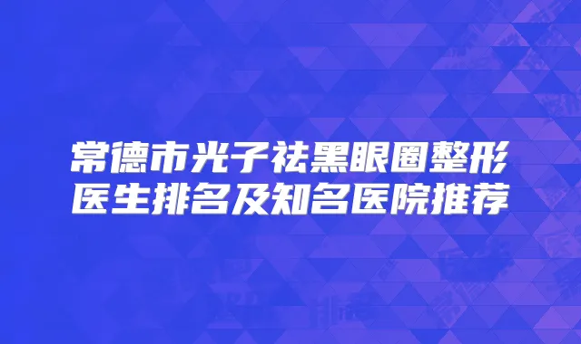 常德市光子祛黑眼圈整形医生排名及知名医院推荐
