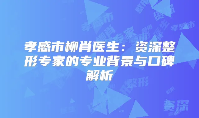 孝感市柳肖医生:资深整形专家的专业背景与口碑解析