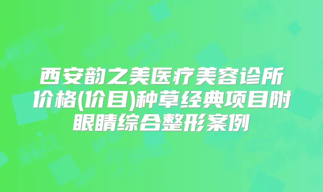 西安韵之美医疗美容诊所价格(价目)种草经典项目附眼睛综合整形案例
