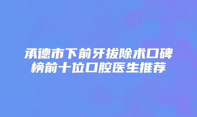 承德市下前牙拔除术口碑榜前十位口腔医生推荐