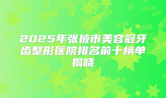 2025年张掖市美容冠牙齿整形医院排名前十榜单揭晓