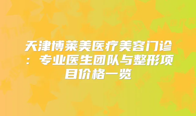天津博莱美医疗美容门诊:专业医生团队与整形项目价格一览