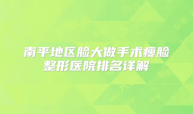 南平地区脸大做手术瘦脸整形医院排名详解