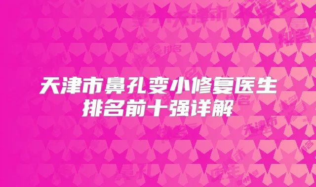 天津市鼻孔变小修复医生排名前十强详解