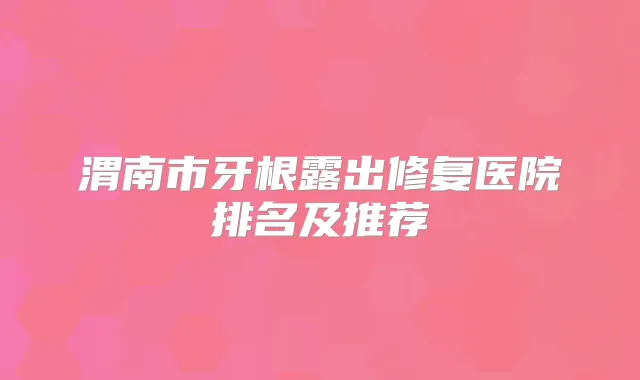 渭南市牙根露出修复医院排名及推荐
