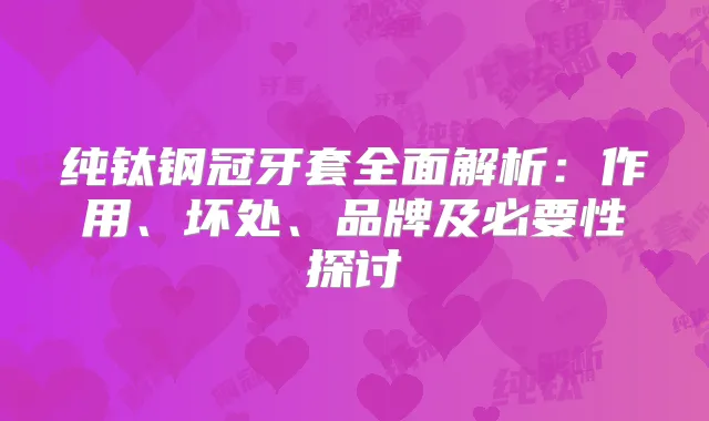 纯钛钢冠牙套全面解析:作用、坏处、品牌及必要性探讨