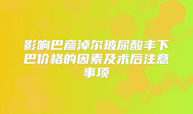 影响巴彦淖尔玻尿酸丰下巴价格的因素及术后注意事项