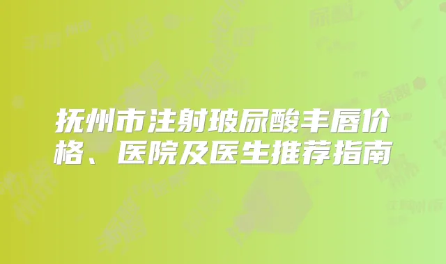 抚州市注射玻尿酸丰唇价格、医院及医生推荐指南