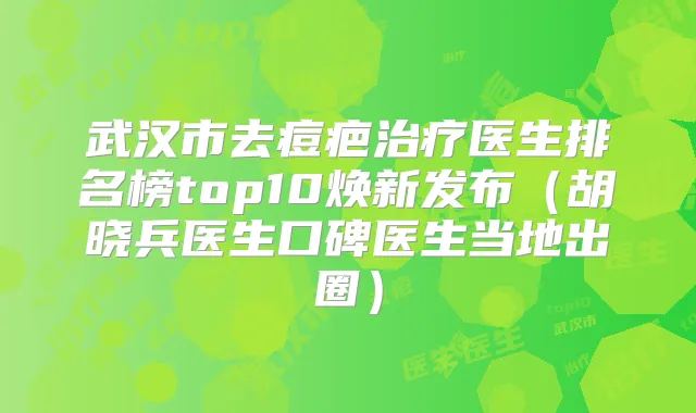 武汉市去痘疤医生排名榜top10焕新发布(胡晓兵医生口碑医生当地出圈)