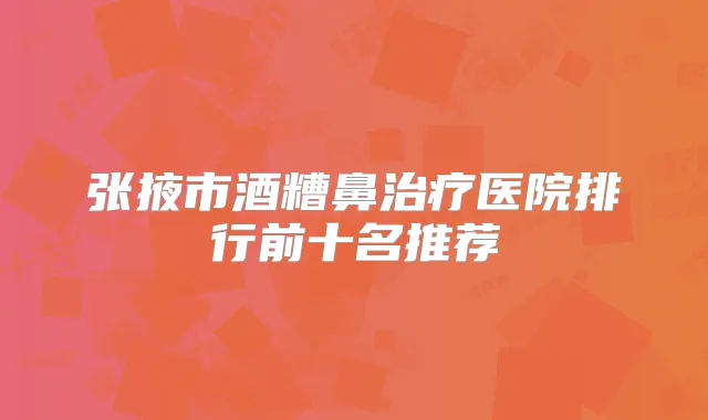 张掖市酒糟鼻医院排行前十名推荐