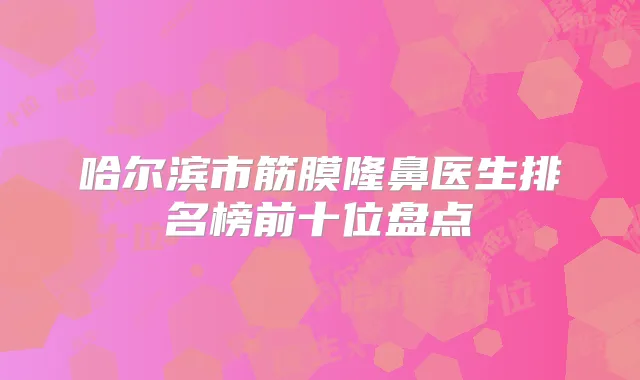 哈尔滨市筋膜隆鼻医生排名榜前十位盘点
